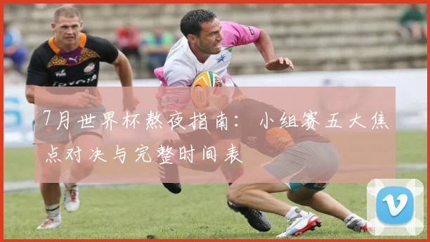 7月世界杯熬夜指南：小组赛五大焦点对决与完整时间表