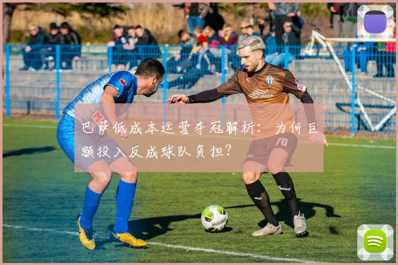 巴萨低成本运营夺冠解析：为何巨额投入反成球队负担？