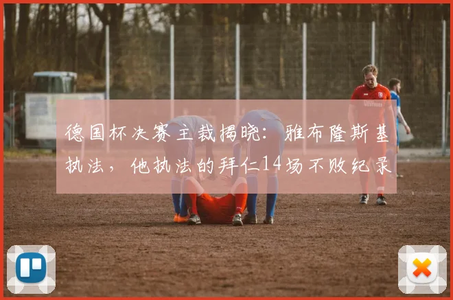 德国杯决赛主裁揭晓:雅布隆斯基执法,他执法的拜仁14场不败纪录被盘点