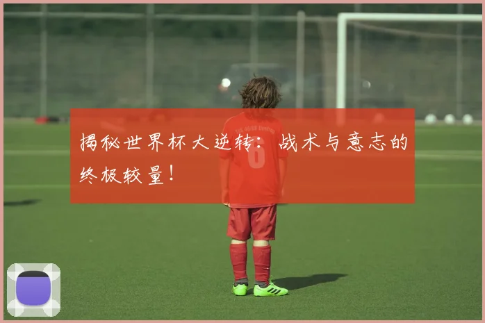 揭秘世界杯大逆转：战术与意志的终极较量！