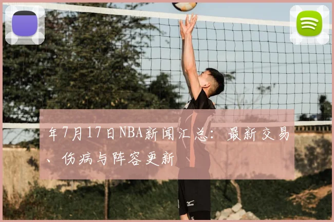 年7月17日NBA新闻汇总:最新交易、伤病与阵容更新