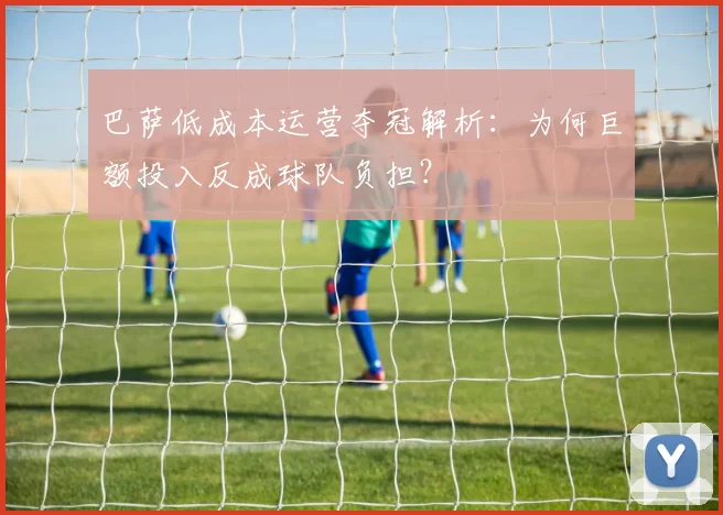 巴萨低成本运营夺冠解析:为何巨额投入反成球队负担?