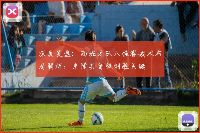 深度复盘：西班牙队八强赛战术布局解析，看懂其晋级制胜关键