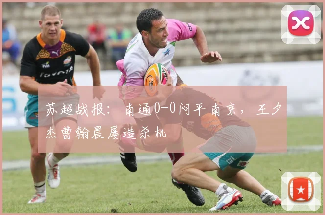 苏超战报：南通0-0闷平南京，王夕杰曹翰晨屡造杀机