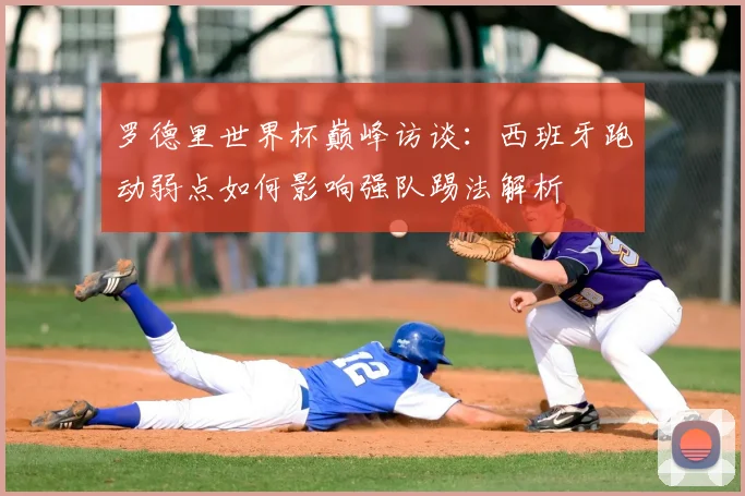 罗德里世界杯巅峰访谈：西班牙跑动弱点如何影响强队踢法解析