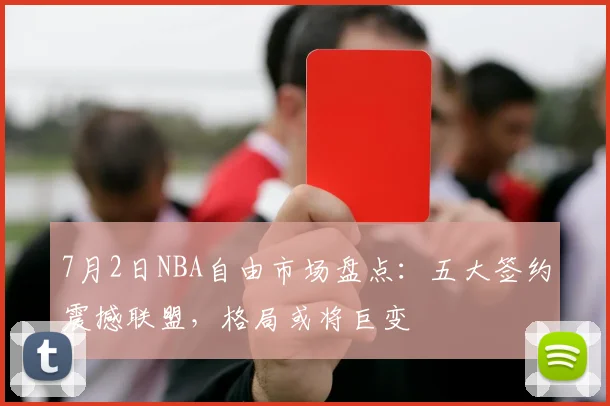 7月2日NBA自由市场盘点:五大签约震撼联盟,格局或将巨变