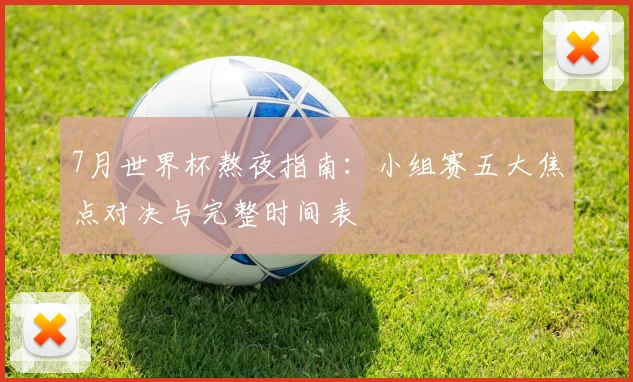 7月世界杯熬夜指南:小组赛五大焦点对决与完整时间表