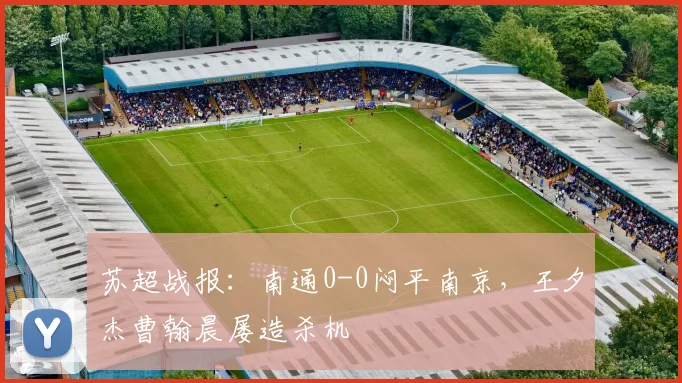 苏超战报：南通0-0闷平南京，王夕杰曹翰晨屡造杀机