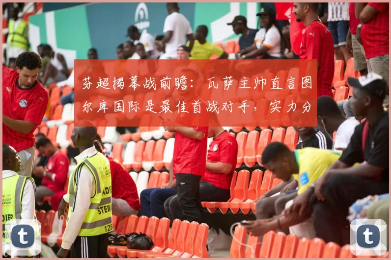 芬超揭幕战前瞻：瓦萨主帅直言图尔库国际是最佳首战对手，实力分析与赛事预测